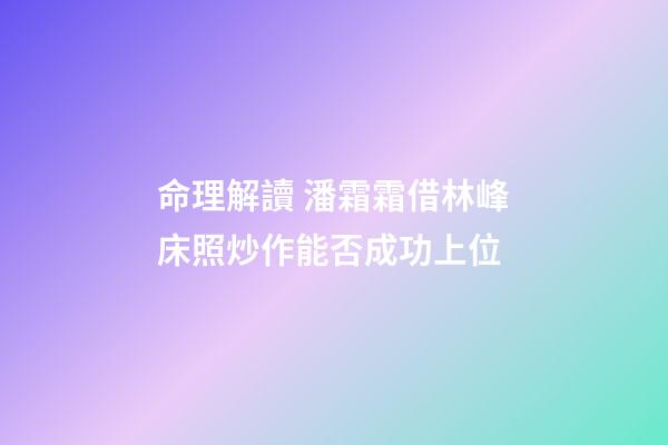 命理解讀 潘霜霜借林峰床照炒作能否成功上位
